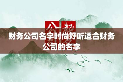 財(cái)務(wù)公司名字時(shí)尚好聽(tīng) 適合財(cái)務(wù)公司的名字